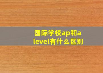 国际学校ap和a level有什么区别